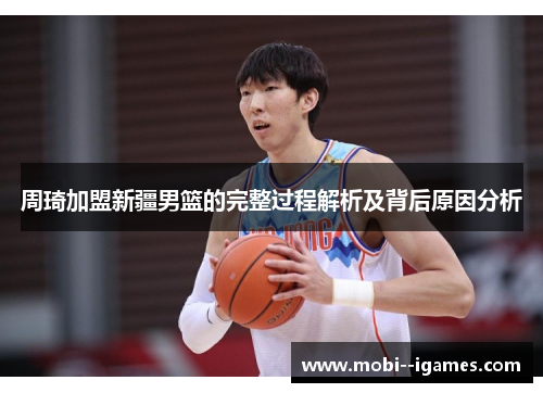 周琦加盟新疆男篮的完整过程解析及背后原因分析 周琦加盟新疆男篮的完整过程解析及背后原因分析