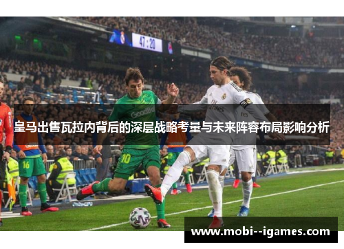 皇马出售瓦拉内背后的深层战略考量与未来阵容布局影响分析