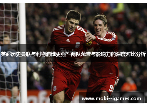 英超历史曼联与利物浦谁更强?两队荣誉与影响力的深度对比分析 英超历史曼联与利物浦谁更强?两队荣誉与影响力的深度对比分析