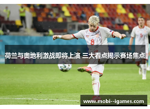 荷兰与奥地利激战即将上演 三大看点揭示赛场焦点 荷兰与奥地利激战即将上演 三大看点揭示赛场焦点