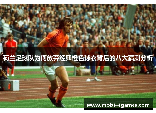 荷兰足球队为何放弃经典橙色球衣背后的八大猜测分析