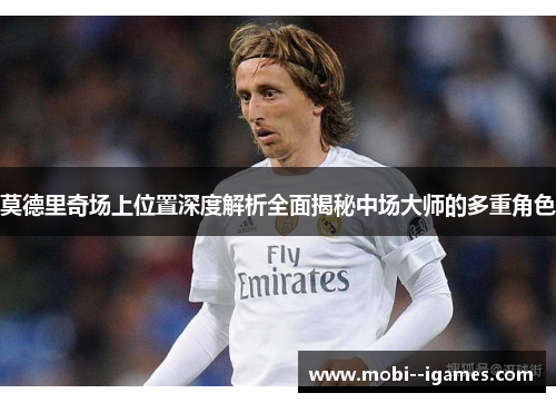 莫德里奇场上位置深度解析全面揭秘中场大师的多重角色 莫德里奇场上位置深度解析全面揭秘中场大师的多重角色