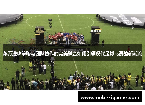 莱万进攻策略与团队协作的完美融合如何引领现代足球比赛的新潮流 莱万进攻策略与团队协作的完美融合如何引领现代足球比赛的新潮流
