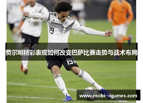 费尔明精彩表现如何改变巴萨比赛走势与战术布局 费尔明精彩表现如何改变巴萨比赛走势与战术布局