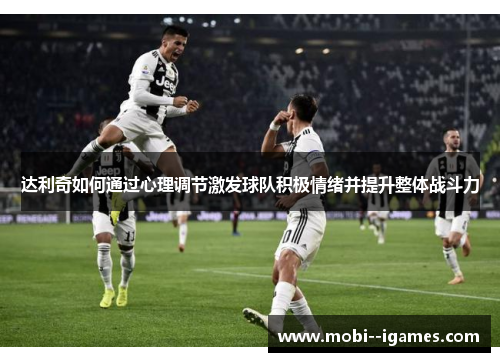 达利奇如何通过心理调节激发球队积极情绪并提升整体战斗力