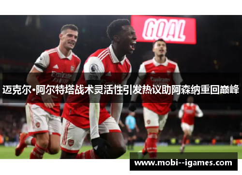 迈克尔·阿尔特塔战术灵活性引发热议助阿森纳重回巅峰 迈克尔·阿尔特塔战术灵活性引发热议助阿森纳重回巅峰