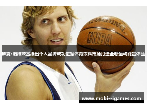 迪克·诺维茨基推出个人品牌成功进军体育饮料市场打造全新运动能量体验 迪克·诺维茨基推出个人品牌成功进军体育饮料市场打造全新运动能量体验