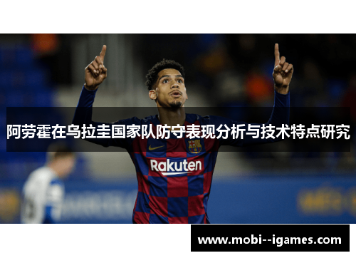 阿劳霍在乌拉圭国家队防守表现分析与技术特点研究 阿劳霍在乌拉圭国家队防守表现分析与技术特点研究