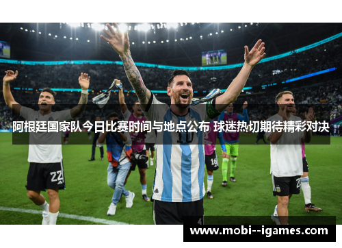 阿根廷国家队今日比赛时间与地点公布 球迷热切期待精彩对决 阿根廷国家队今日比赛时间与地点公布 球迷热切期待精彩对决