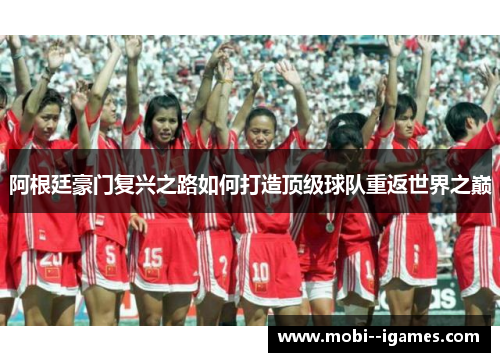 阿根廷豪门复兴之路如何打造顶级球队重返世界之巅 阿根廷豪门复兴之路如何打造顶级球队重返世界之巅