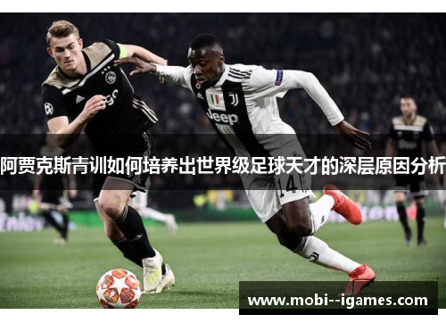 阿贾克斯青训如何培养出世界级足球天才的深层原因分析 阿贾克斯青训如何培养出世界级足球天才的深层原因分析