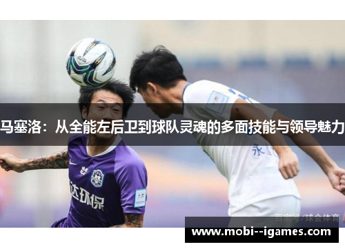 马塞洛：从全能左后卫到球队灵魂的多面技能与领导魅力