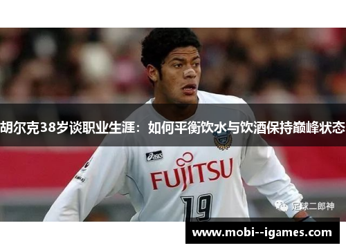 胡尔克38岁谈职业生涯：如何平衡饮水与饮酒保持巅峰状态