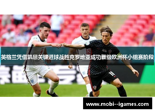 英格兰凭借凯恩关键进球战胜克罗地亚成功晋级欧洲杯小组赛阶段