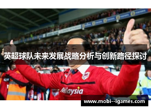 英超球队未来发展战略分析与创新路径探讨 英超球队未来发展战略分析与创新路径探讨