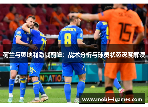 荷兰与奥地利激战前瞻:战术分析与球员状态深度解读 荷兰与奥地利激战前瞻:战术分析与球员状态深度解读