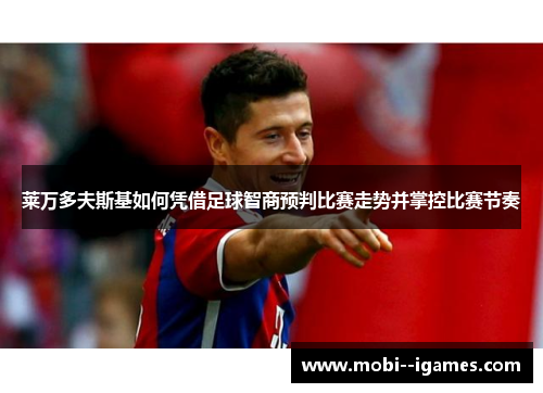 莱万多夫斯基如何凭借足球智商预判比赛走势并掌控比赛节奏 莱万多夫斯基如何凭借足球智商预判比赛走势并掌控比赛节奏