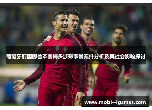 葡萄牙前国脚鲁本塞梅多涉嫌家暴案件分析及其社会影响探讨 葡萄牙前国脚鲁本塞梅多涉嫌家暴案件分析及其社会影响探讨