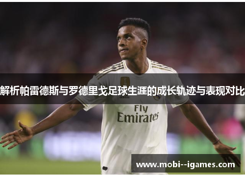 解析帕雷德斯与罗德里戈足球生涯的成长轨迹与表现对比 解析帕雷德斯与罗德里戈足球生涯的成长轨迹与表现对比