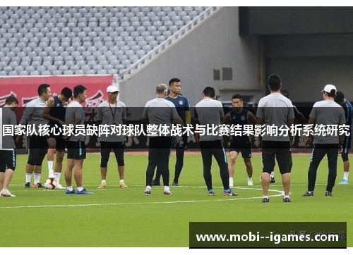 国家队核心球员缺阵对球队整体战术与比赛结果影响分析系统研究 国家队核心球员缺阵对球队整体战术与比赛结果影响分析系统研究