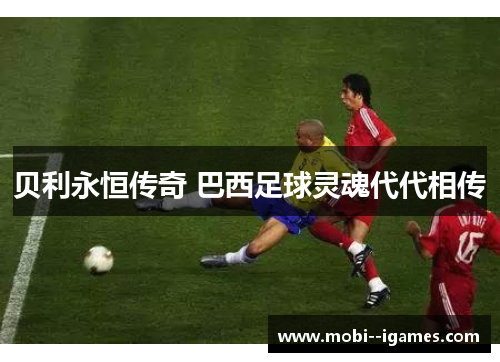 贝利永恒传奇 巴西足球灵魂代代相传 贝利永恒传奇 巴西足球灵魂代代相传
