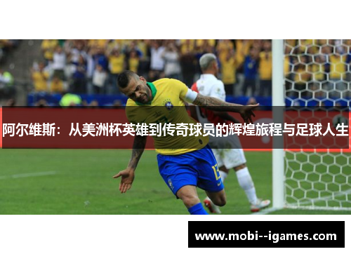 阿尔维斯:从美洲杯英雄到传奇球员的辉煌旅程与足球人生 阿尔维斯:从美洲杯英雄到传奇球员的辉煌旅程与足球人生