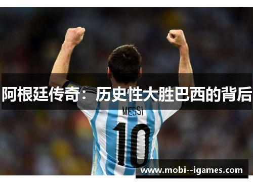 阿根廷传奇:历史性大胜巴西的背后 阿根廷传奇:历史性大胜巴西的背后
