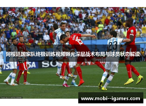 阿根廷国家队终极训练视频曝光深层战术布局与球员状态解读