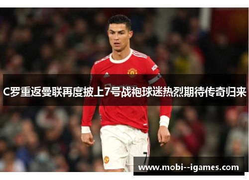 C罗重返曼联再度披上7号战袍球迷热烈期待传奇归来 C罗重返曼联再度披上7号战袍球迷热烈期待传奇归来
