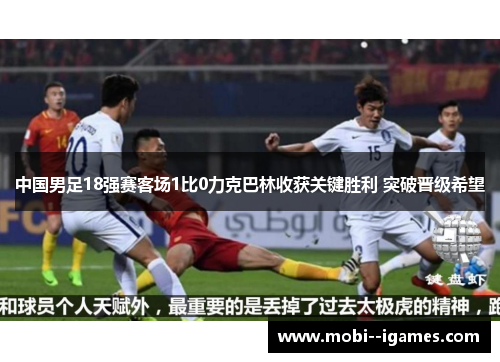 中国男足18强赛客场1比0力克巴林收获关键胜利 突破晋级希望 中国男足18强赛客场1比0力克巴林收获关键胜利 突破晋级希望