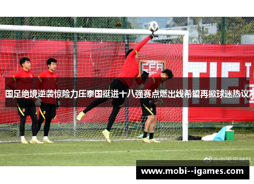国足绝境逆袭惊险力压泰国挺进十八强赛点燃出线希望再掀球迷热议