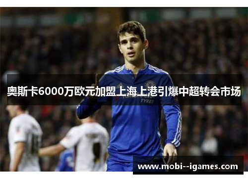 奥斯卡6000万欧元加盟上海上港引爆中超转会市场