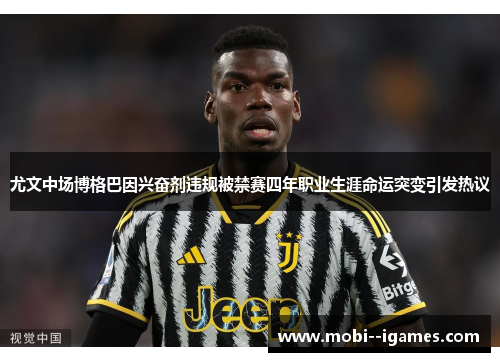 尤文中场博格巴因兴奋剂违规被禁赛四年职业生涯命运突变引发热议