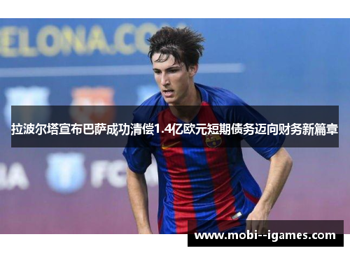 拉波尔塔宣布巴萨成功清偿1.4亿欧元短期债务迈向财务新篇章 拉波尔塔宣布巴萨成功清偿1.4亿欧元短期债务迈向财务新篇章
