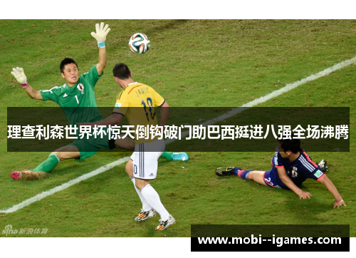理查利森世界杯惊天倒钩破门助巴西挺进八强全场沸腾