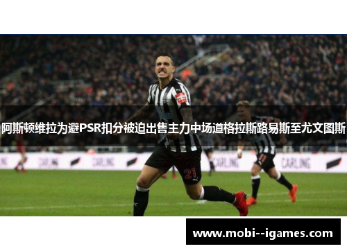 阿斯顿维拉为避PSR扣分被迫出售主力中场道格拉斯路易斯至尤文图斯