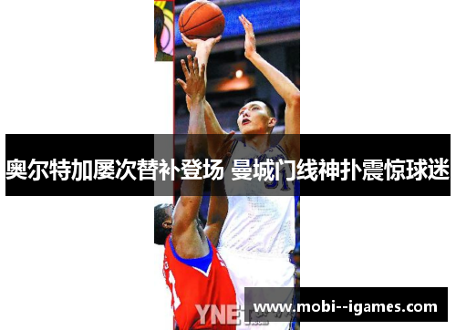 奥尔特加屡次替补登场 曼城门线神扑震惊球迷