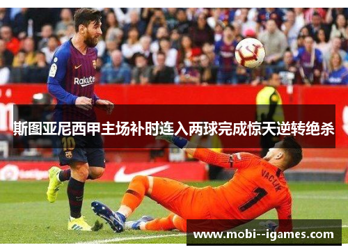 斯图亚尼西甲主场补时连入两球完成惊天逆转绝杀 斯图亚尼西甲主场补时连入两球完成惊天逆转绝杀